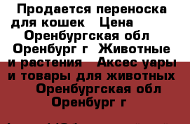 Продается переноска для кошек › Цена ­ 500 - Оренбургская обл., Оренбург г. Животные и растения » Аксесcуары и товары для животных   . Оренбургская обл.,Оренбург г.